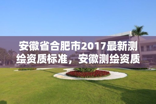 安徽省合肥市2017最新測(cè)繪資質(zhì)標(biāo)準(zhǔn)，安徽測(cè)繪資質(zhì)辦理