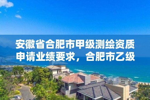 安徽省合肥市甲級測繪資質申請業(yè)績要求，合肥市乙級測繪公司