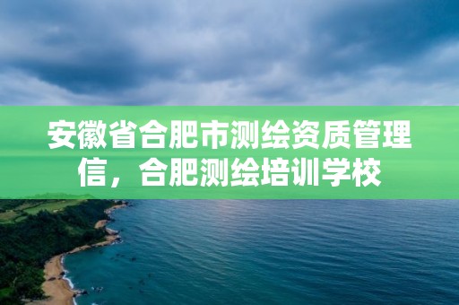 安徽省合肥市測繪資質(zhì)管理信，合肥測繪培訓(xùn)學(xué)校