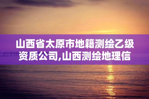 山西省太原市地籍測繪乙級資質公司,山西測繪地理信息局官網。