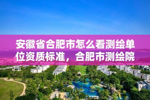 安徽省合肥市怎么看測(cè)繪單位資質(zhì)標(biāo)準(zhǔn)，合肥市測(cè)繪院地址