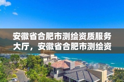 安徽省合肥市測繪資質服務大廳，安徽省合肥市測繪資質服務大廳電話號碼