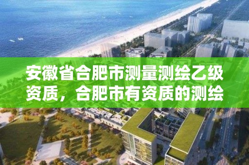 安徽省合肥市測量測繪乙級資質，合肥市有資質的測繪公司