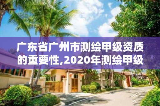 廣東省廣州市測繪甲級資質的重要性,2020年測繪甲級資質條件。