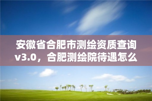 安徽省合肥市測繪資質查詢v3.0，合肥測繪院待遇怎么樣