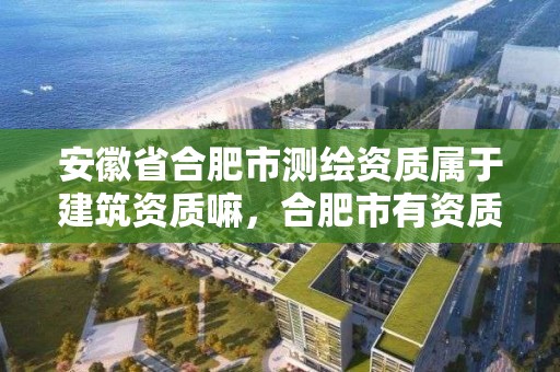 安徽省合肥市測繪資質屬于建筑資質嘛，合肥市有資質的測繪公司