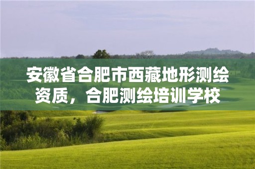 安徽省合肥市西藏地形測繪資質，合肥測繪培訓學校