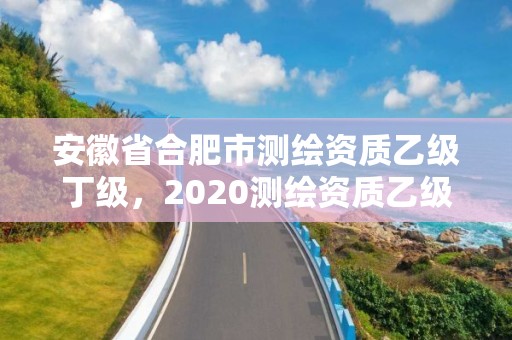 安徽省合肥市測繪資質(zhì)乙級丁級，2020測繪資質(zhì)乙級標準