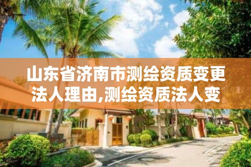 山東省濟南市測繪資質變更法人理由,測繪資質法人變更申請書。