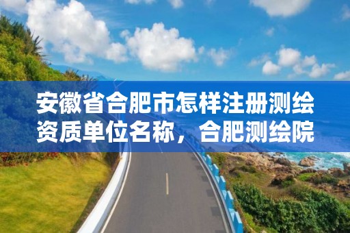 安徽省合肥市怎樣注冊(cè)測(cè)繪資質(zhì)單位名稱，合肥測(cè)繪院是什么單位