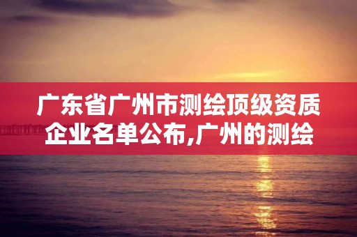 廣東省廣州市測繪頂級資質企業名單公布,廣州的測繪公司有哪些。