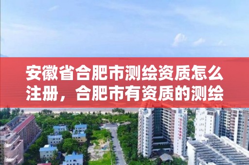 安徽省合肥市測繪資質怎么注冊，合肥市有資質的測繪公司