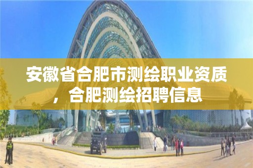 安徽省合肥市測繪職業(yè)資質(zhì)，合肥測繪招聘信息