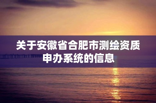 關于安徽省合肥市測繪資質申辦系統的信息