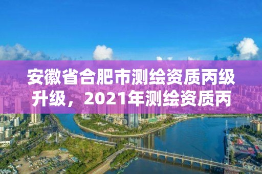 安徽省合肥市測繪資質(zhì)丙級升級，2021年測繪資質(zhì)丙級申報條件