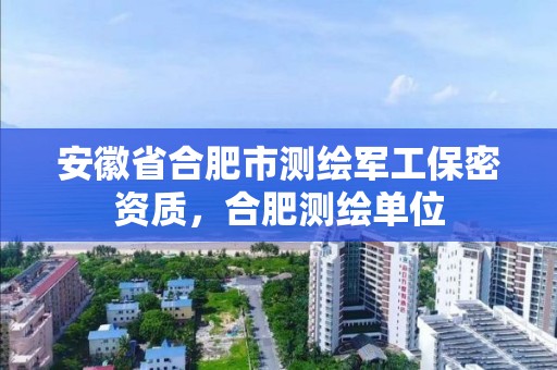 安徽省合肥市測繪軍工保密資質(zhì)，合肥測繪單位