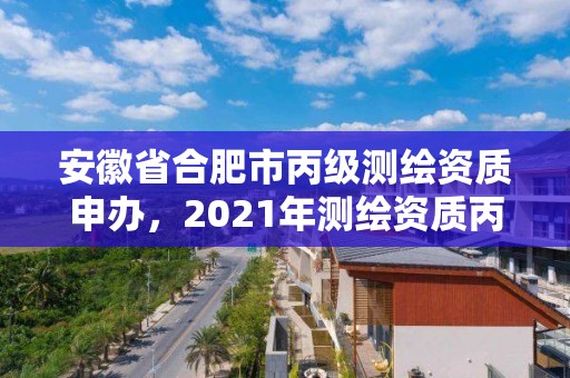 安徽省合肥市丙級測繪資質申辦，2021年測繪資質丙級申報條件