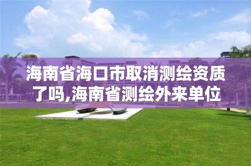 海南省?？谑腥∠麥y繪資質了嗎,海南省測繪外來單位是不是放開。