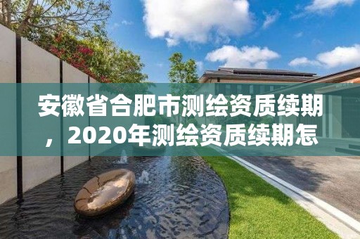 安徽省合肥市測繪資質(zhì)續(xù)期，2020年測繪資質(zhì)續(xù)期怎么辦理