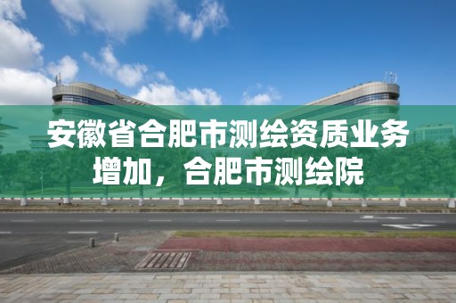 安徽省合肥市測繪資質業務增加，合肥市測繪院