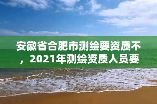 安徽省合肥市測繪要資質不，2021年測繪資質人員要求