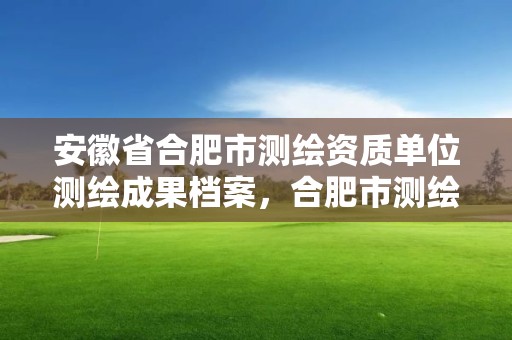 安徽省合肥市測繪資質單位測繪成果檔案，合肥市測繪設計