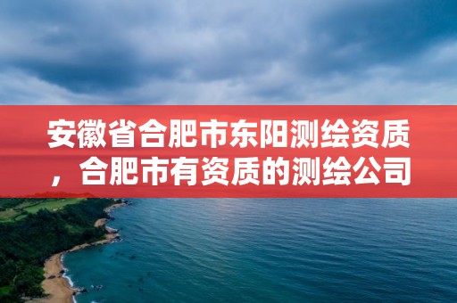 安徽省合肥市東陽測繪資質，合肥市有資質的測繪公司