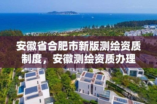 安徽省合肥市新版測繪資質制度，安徽測繪資質辦理