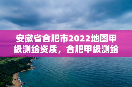 安徽省合肥市2022地圖甲級測繪資質，合肥甲級測繪公司排行