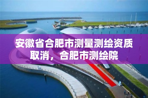 安徽省合肥市測量測繪資質(zhì)取消，合肥市測繪院