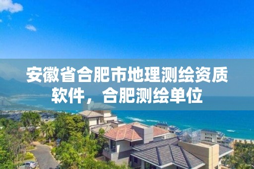 安徽省合肥市地理測繪資質軟件，合肥測繪單位