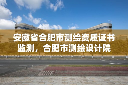 安徽省合肥市測繪資質證書監測，合肥市測繪設計院