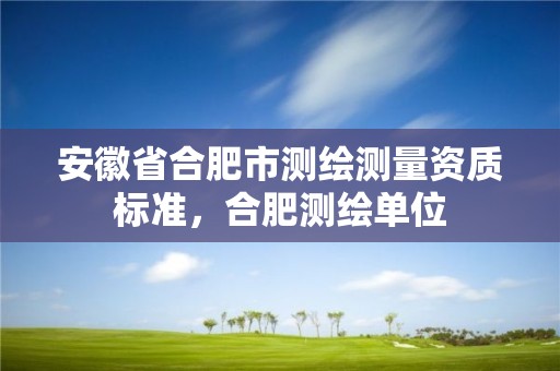 安徽省合肥市測(cè)繪測(cè)量資質(zhì)標(biāo)準(zhǔn)，合肥測(cè)繪單位