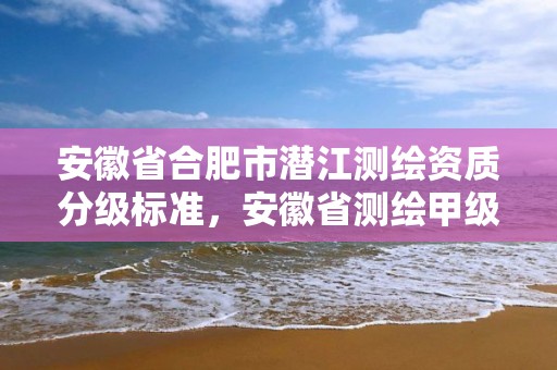 安徽省合肥市潛江測繪資質分級標準，安徽省測繪甲級單位