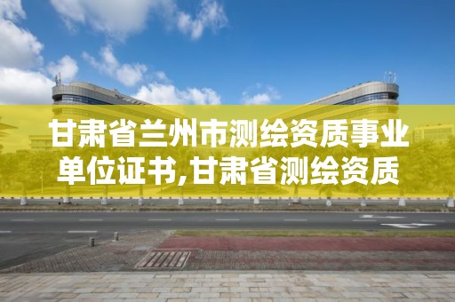 甘肅省蘭州市測繪資質事業單位證書,甘肅省測繪資質管理平臺。