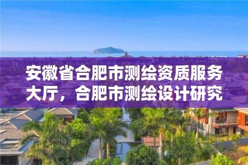 安徽省合肥市測繪資質服務大廳，合肥市測繪設計研究院官網