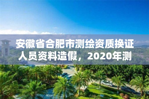 安徽省合肥市測繪資質換證人員資料造假，2020年測繪資質換證