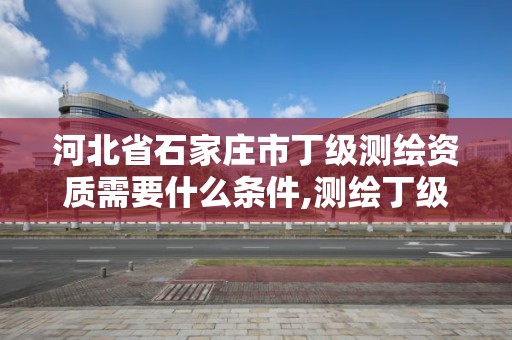 河北省石家莊市丁級測繪資質需要什么條件,測繪丁級資質人員條件。