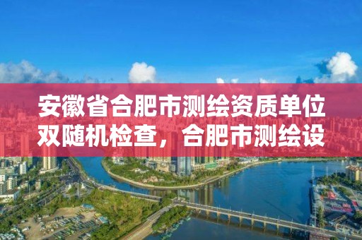 安徽省合肥市測繪資質單位雙隨機檢查，合肥市測繪設計