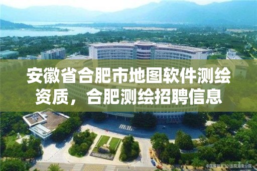 安徽省合肥市地圖軟件測繪資質(zhì)，合肥測繪招聘信息