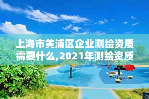 上海市黃浦區企業測繪資質需要什么,2021年測繪資質申報條件。