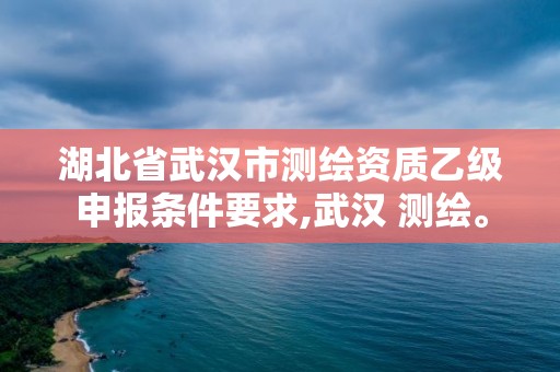 湖北省武漢市測繪資質乙級申報條件要求,武漢 測繪。