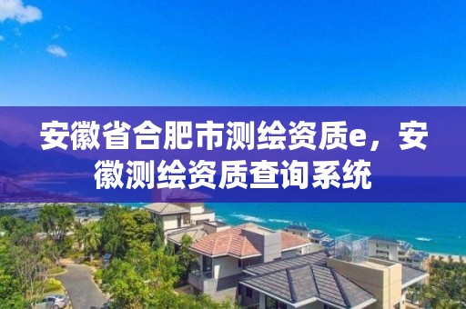 安徽省合肥市測繪資質e，安徽測繪資質查詢系統