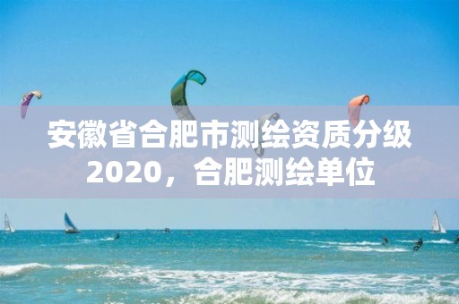 安徽省合肥市測繪資質分級2020，合肥測繪單位