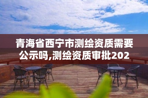 青海省西寧市測繪資質需要公示嗎,測繪資質審批2021。