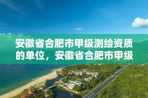 安徽省合肥市甲級測繪資質的單位，安徽省合肥市甲級測繪資質的單位有幾個