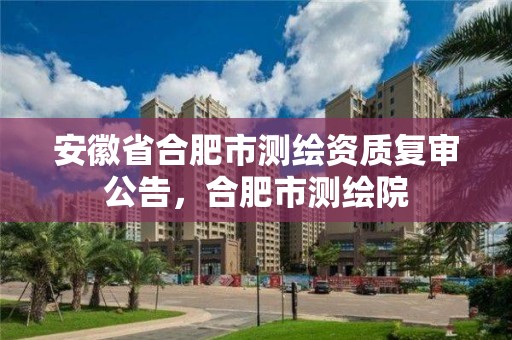 安徽省合肥市測繪資質復審公告，合肥市測繪院