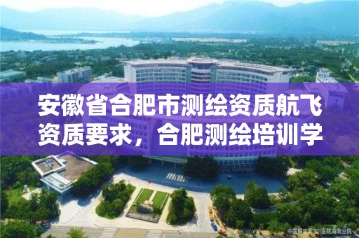 安徽省合肥市測繪資質航飛資質要求，合肥測繪培訓學校