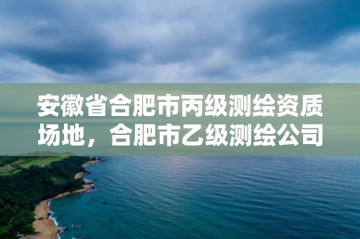 安徽省合肥市丙級測繪資質場地，合肥市乙級測繪公司