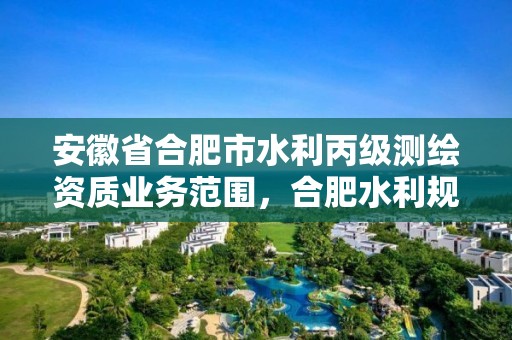 安徽省合肥市水利丙級測繪資質業務范圍，合肥水利規劃設計院